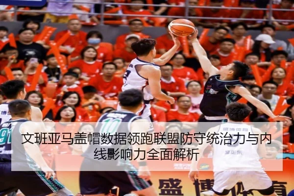 文班亚马盖帽数据领跑联盟防守统治力与内线影响力全面解析（kaiyun）