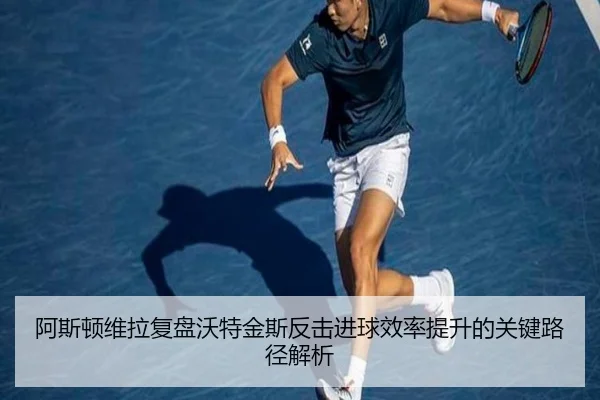 阿斯顿维拉复盘沃特金斯反击进球效率提升的关键路径解析 - kaiyun