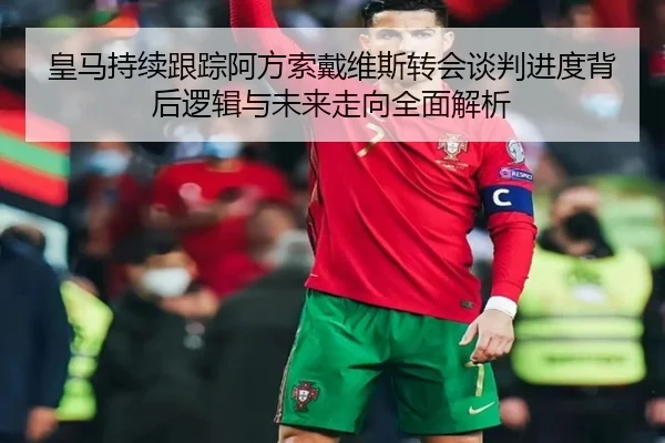 皇马持续跟踪阿方索戴维斯转会谈判进度背后逻辑与未来走向全面解析 - kaiyun