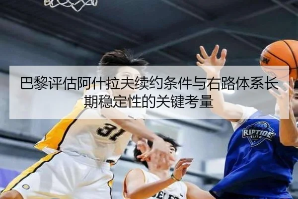 巴黎评估阿什拉夫续约条件与右路体系长期稳定性的关键考量 - kaiyun