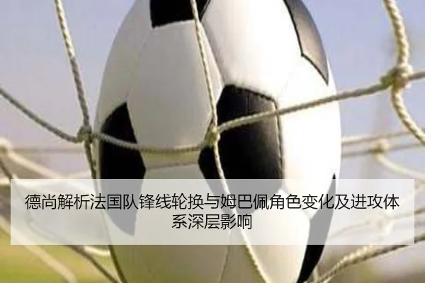 德尚解析法国队锋线轮换与姆巴佩角色变化及进攻体系深层影响 | kaiyun
