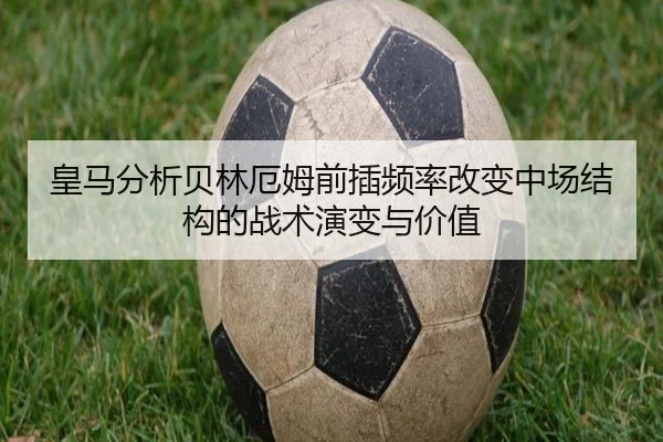 皇马分析贝林厄姆前插频率改变中场结构的战术演变与价值（kaiyun）