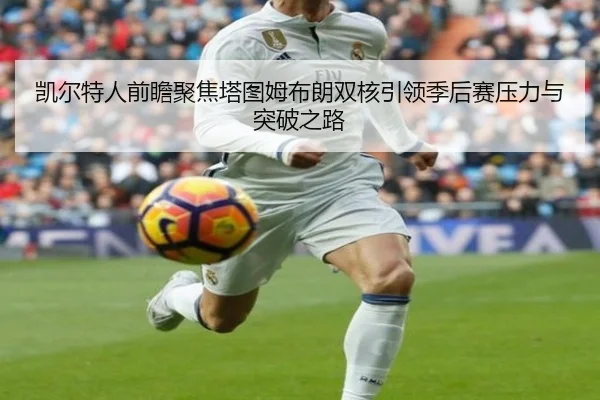 凯尔特人前瞻聚焦塔图姆布朗双核引领季后赛压力与突破之路 - kaiyun