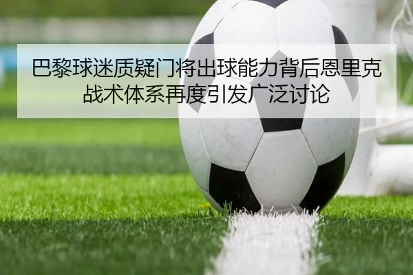 巴黎球迷质疑门将出球能力背后恩里克战术体系再度引发广泛讨论 - kaiyun