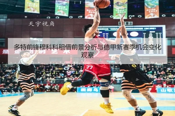 多特前锋穆科科租借前景分析与德甲新赛季机会变化观察 | kaiyun