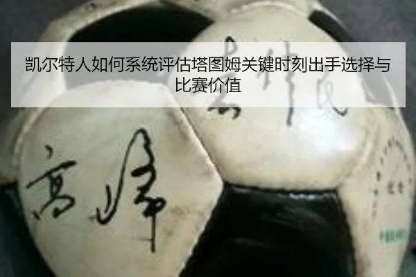 凯尔特人如何系统评估塔图姆关键时刻出手选择与比赛价值 - kaiyun