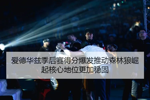 爱德华兹季后赛得分爆发推动森林狼崛起核心地位更加稳固 | kaiyun
