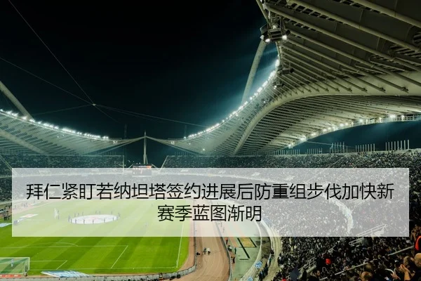 拜仁紧盯若纳坦塔签约进展后防重组步伐加快新赛季蓝图渐明 | kaiyun